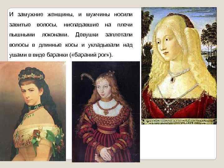 И замужние женщины, и мужчины носили завитые пышными волосы, ниспадавшие локонами. Девушки на плечи