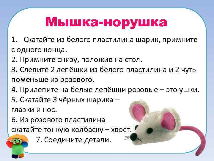 Мышка-норушка 1. Скатайте из белого пластилина шарик, примните с одного конца. 2. Примните снизу,