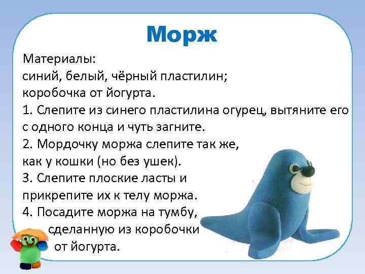 Морж Материалы: синий, белый, чёрный пластилин; коробочка от йогурта. 1. Слепите из синего пластилина