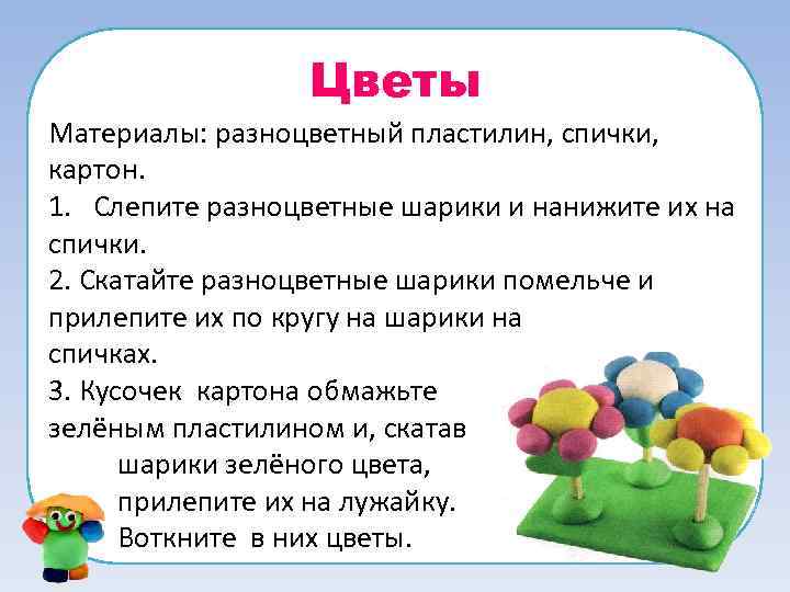 Цветы Материалы: разноцветный пластилин, спички, картон. 1. Слепите разноцветные шарики и нанижите их на