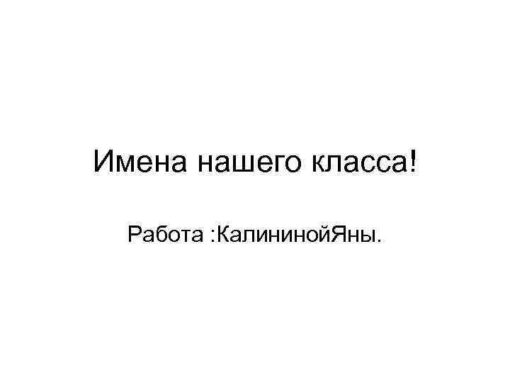 Имена нашего класса! Работа : Калининой. Яны. 