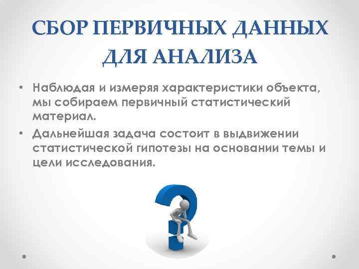 СБОР ПЕРВИЧНЫХ ДАННЫХ ДЛЯ АНАЛИЗА • Наблюдая и измеряя характеристики объекта, мы собираем первичный