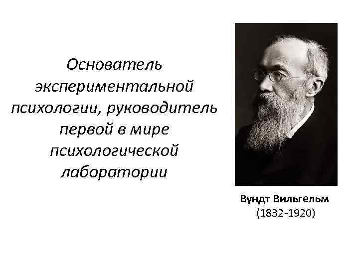 Основатель экспериментальной психологии, руководитель первой в мире психологической лаборатории Вундт Вильгельм (1832 1920) 