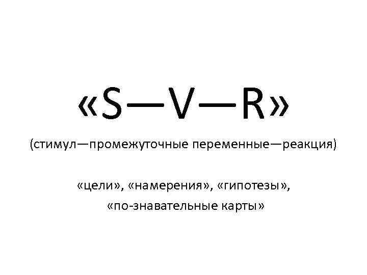  «S—V—R» (стимул—промежуточные переменные—реакция) «цели» , «намерения» , «гипотезы» , «по знавательные карты» 