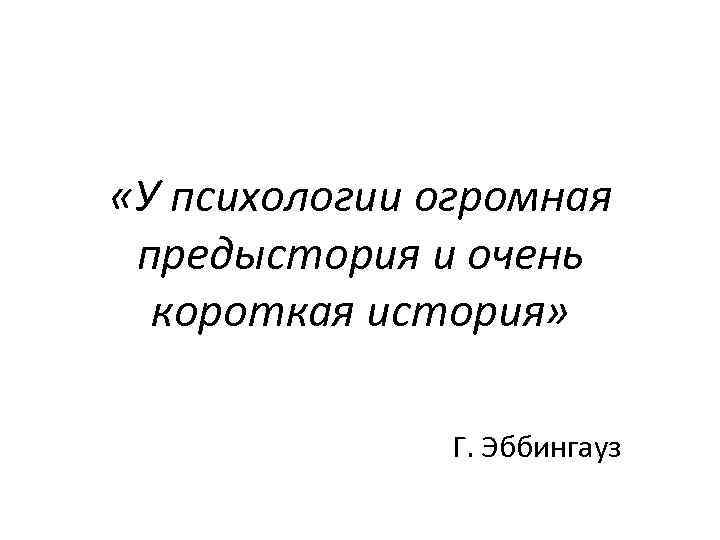  «У психологии огромная предыстория и очень короткая история» Г. Эббингауз 