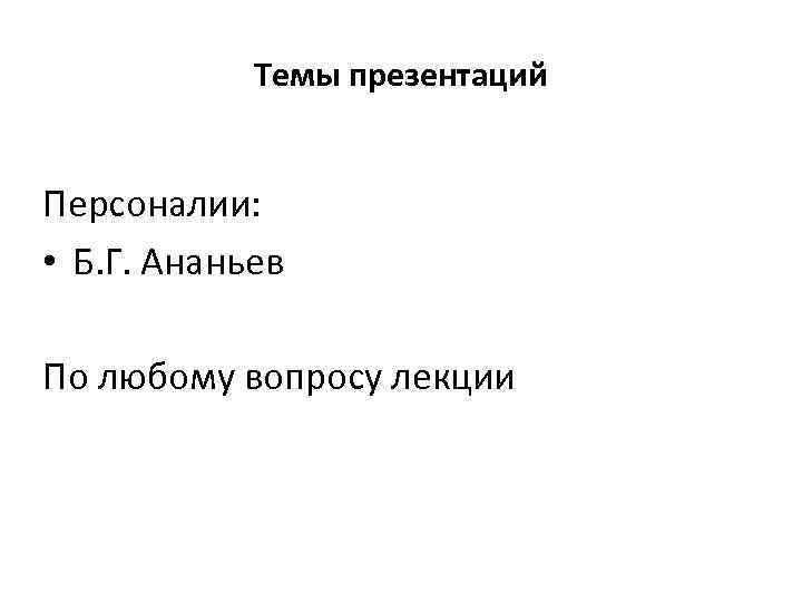 Темы презентаций Персоналии: • Б. Г. Ананьев По любому вопросу лекции 