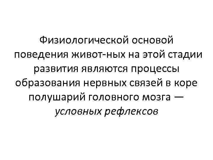 Физиологической основой поведения живот ных на этой стадии развития являются процессы образования нервных связей