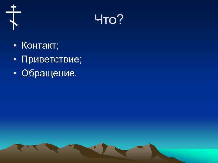Что? • Контакт; • Приветствие; • Обращение. 