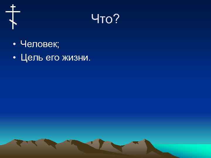 Что? • Человек; • Цель его жизни. 
