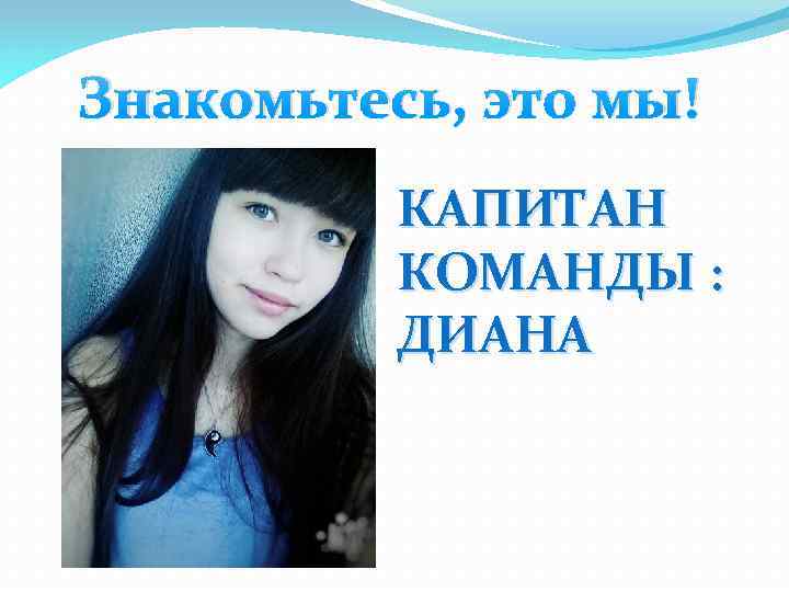 Знакомьтесь, это мы! КАПИТАН КОМАНДЫ : ДИАНА 