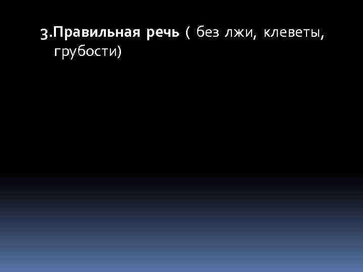 3. Правильная речь ( без лжи, клеветы, грубости) 
