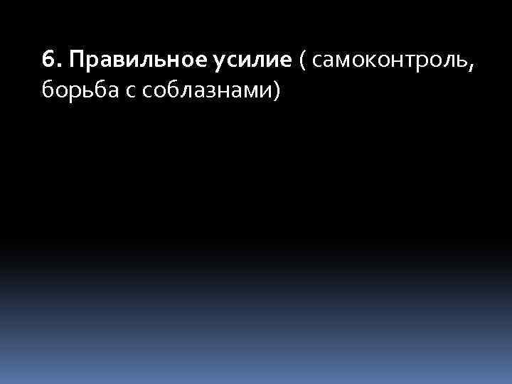 6. Правильное усилие ( самоконтроль, борьба с соблазнами) 