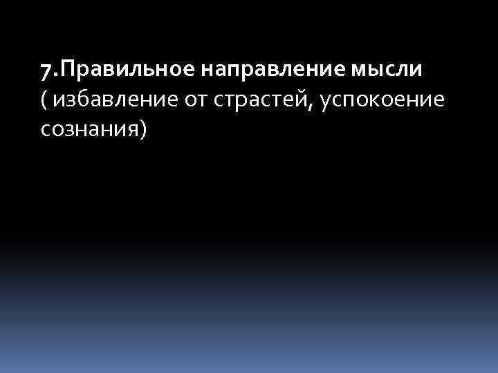7. Правильное направление мысли ( избавление от страстей, успокоение сознания) 