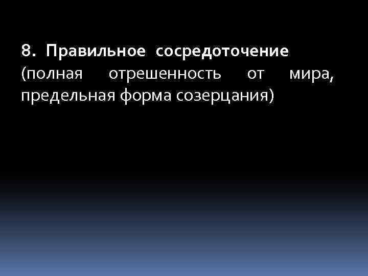 8. Правильное сосредоточение (полная отрешенность от мира, предельная форма созерцания) 