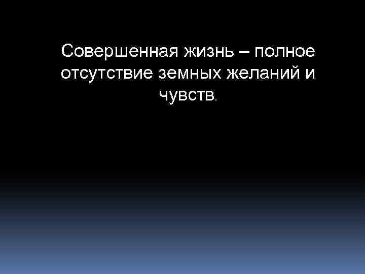 Совершенная жизнь – полное отсутствие земных желаний и чувств. 