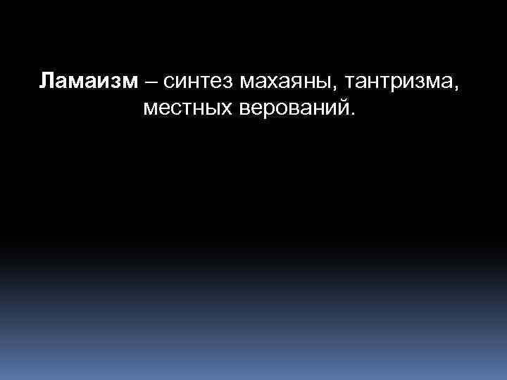 Ламаизм – синтез махаяны, тантризма, местных верований. 