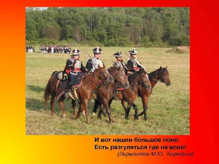 И вот нашли большое поле: Есть разгуляться где на воле! (Лермонтов М. Ю. Бородино)