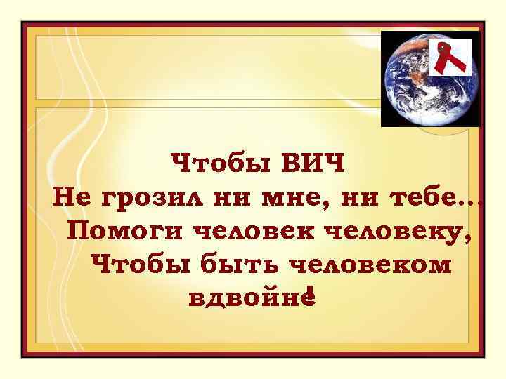 Чтобы ВИЧ Не грозил ни мне, ни тебе… Помоги человеку, Чтобы быть человеком вдвойне