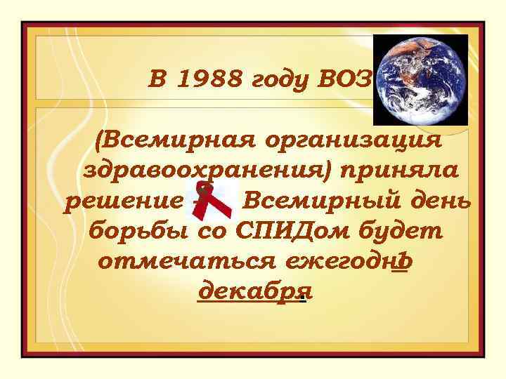 В 1988 году ВОЗ (Всемирная организация здравоохранения) приняла решение Всемирный день борьбы со СПИДом