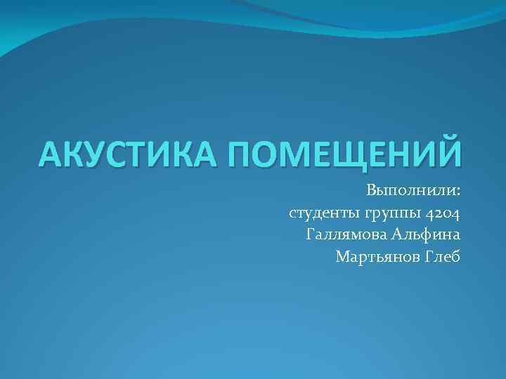 АКУСТИКА ПОМЕЩЕНИЙ Выполнили: студенты группы 4204 Галлямова Альфина Мартьянов Глеб 