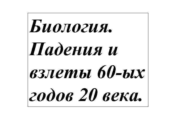 Биология. Падения и взлеты 60 -ых годов 20 века. 