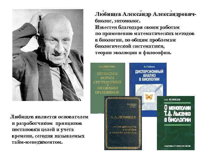 Лю бищев Алекса ндровичбиолог, энтомолог. Известен благодаря своим работам по применению математических методов в