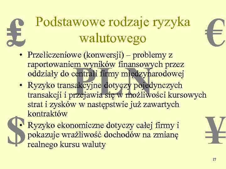 ₤ Podstawowe rodzaje ryzyka walutowego € • Przeliczeniowe (konwersji) – problemy z raportowaniem wyników