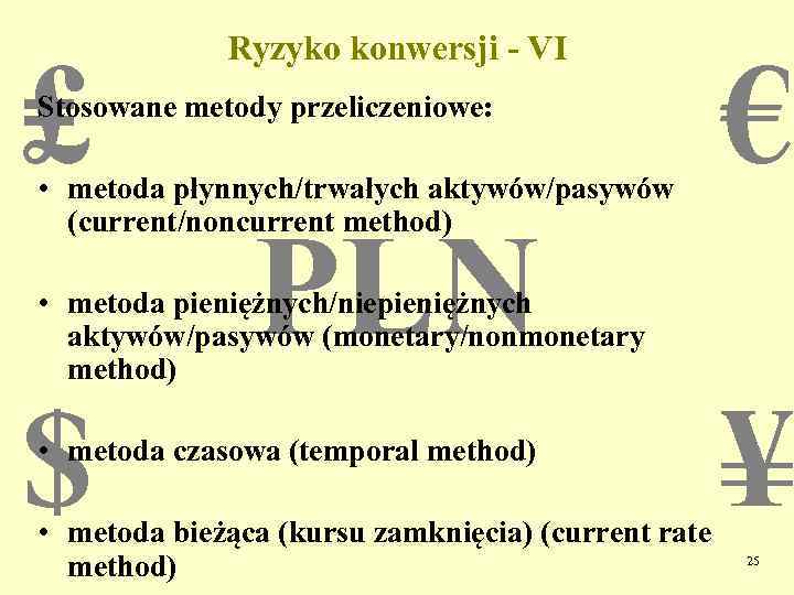 ₤ Ryzyko konwersji - VI Stosowane metody przeliczeniowe: • metoda płynnych/trwałych aktywów/pasywów (current/noncurrent method)