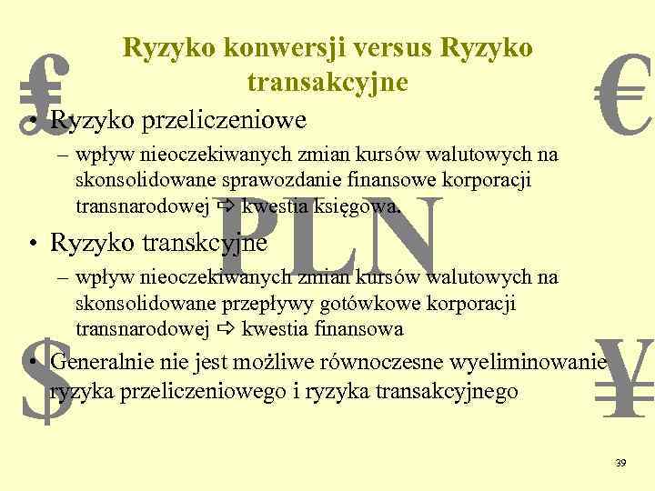 ₤ Ryzyko konwersji versus Ryzyko transakcyjne • Ryzyko przeliczeniowe – wpływ nieoczekiwanych zmian kursów