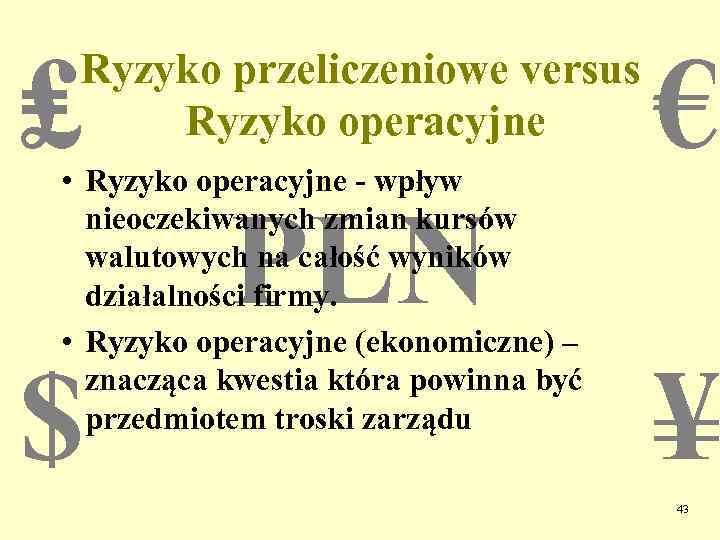 ₤ Ryzyko przeliczeniowe versus Ryzyko operacyjne • Ryzyko operacyjne - wpływ nieoczekiwanych zmian kursów