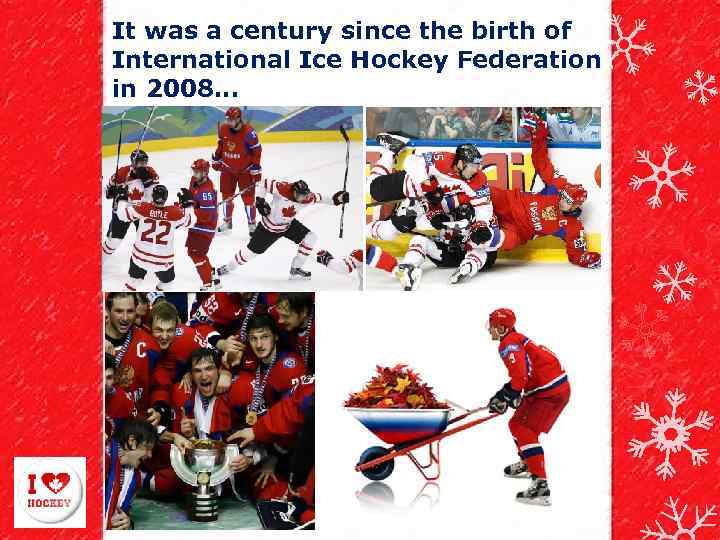 It was a century since the birth of International Ice Hockey Federation in 2008.