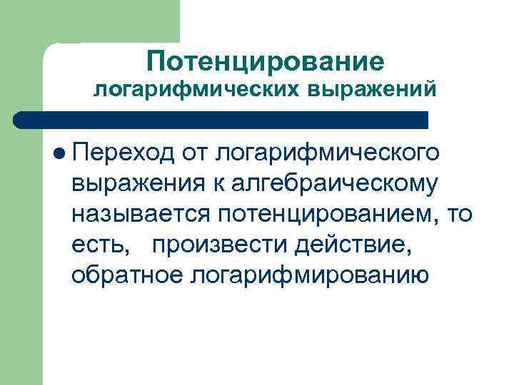 Потенцирование логарифмических выражений l Переход от логарифмического выражения к алгебраическому называется потенцированием, то есть,
