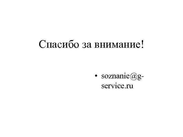 Спасибо за внимание! • soznanie@gservice. ru 