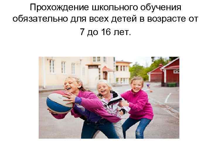 Прохождение школьного обучения обязательно для всех детей в возрасте от 7 до 16 лет.