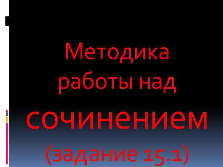 Методика работы над сочинением (задание 15. 1) 