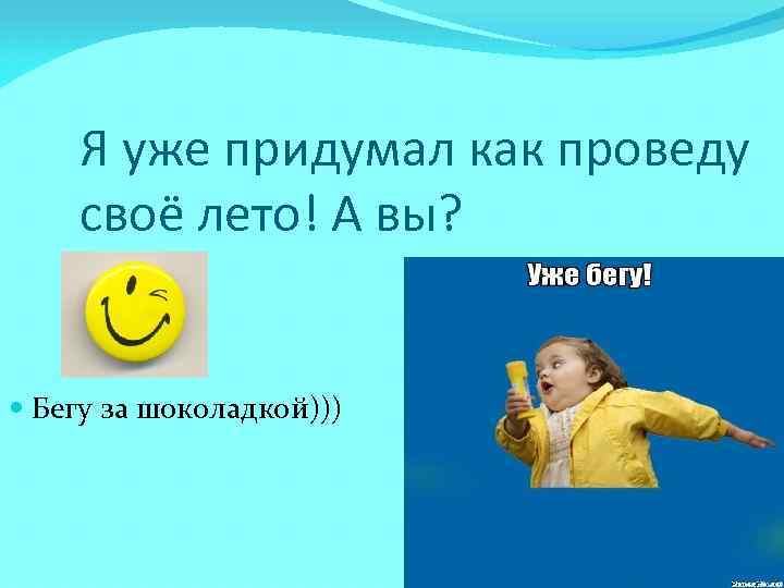 Я уже придумал как проведу своё лето! А вы? Бегу за шоколадкой))) 
