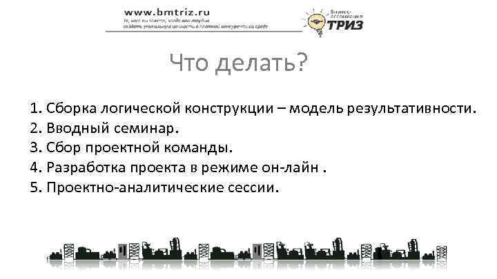 Что делать? 1. Сборка логической конструкции – модель результативности. 2. Вводный семинар. 3. Сбор