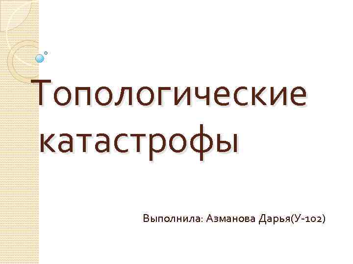 Топологические катастрофы Выполнила: Азманова Дарья(У-102) 