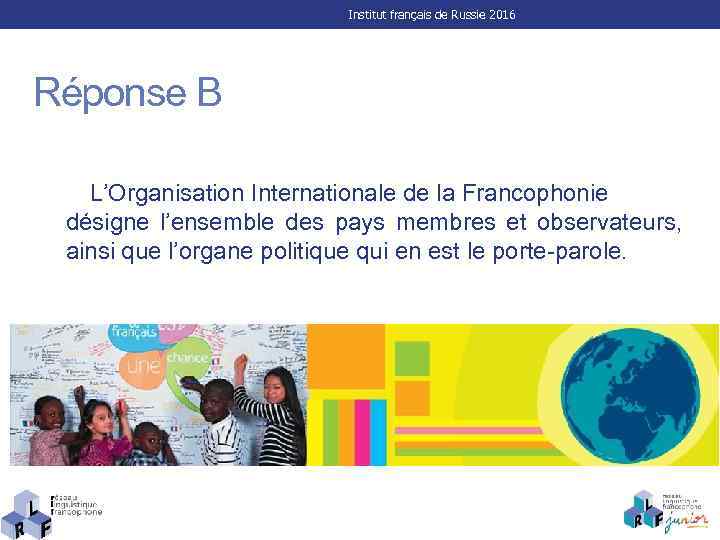 Institut français de Russie 2016 Réponse B L’Organisation Internationale de la Francophonie désigne l’ensemble