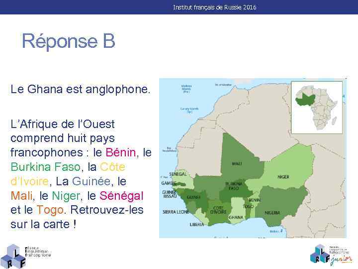 Institut français de Russie 2016 Réponse B Le Ghana est anglophone. L’Afrique de l’Ouest