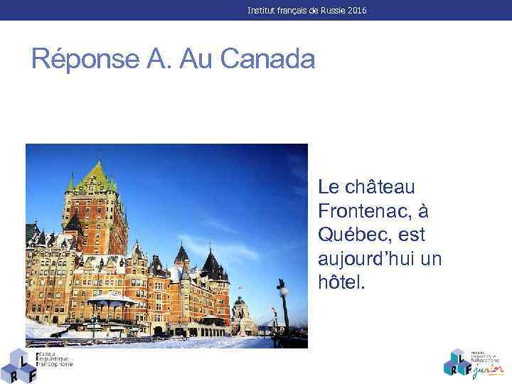 Institut français de Russie 2016 Réponse A. Au Canada Le château Frontenac, à Québec,
