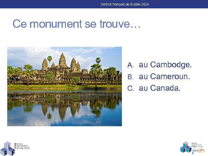 Institut français de Russie 2016 Ce monument se trouve… A. au Cambodge. B. au