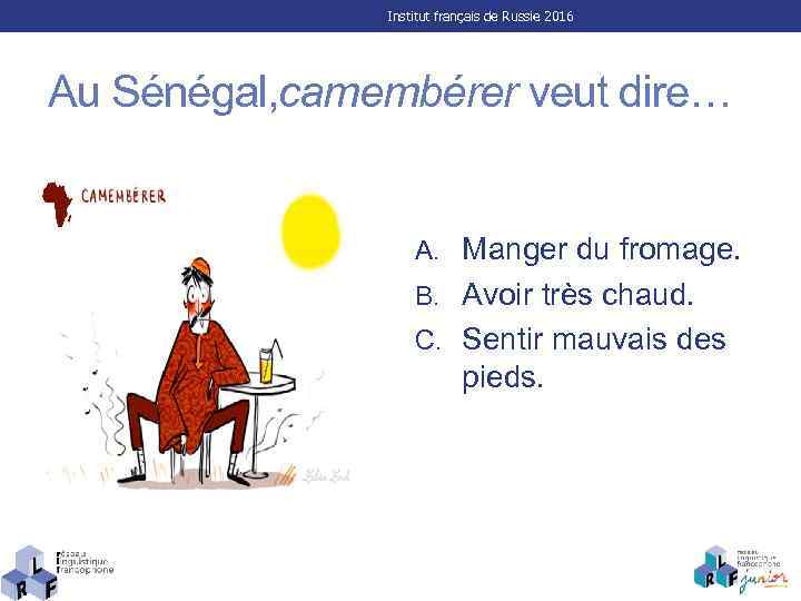 Institut français de Russie 2016 Au Sénégal, camembérer veut dire… A. Manger du fromage.