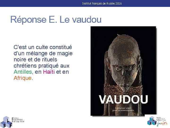 Institut français de Russie 2016 Réponse E. Le vaudou C’est un culte constitué d’un
