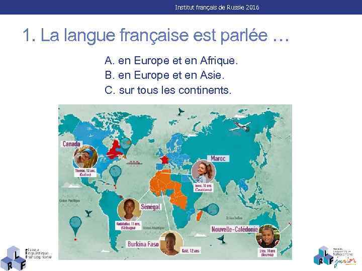 Institut français de Russie 2016 1. La langue française est parlée … A. en