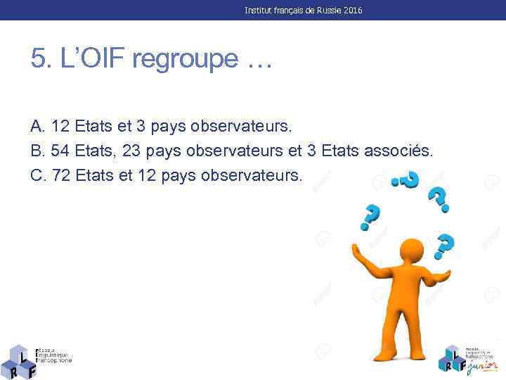 Institut français de Russie 2016 5. L’OIF regroupe … A. 12 Etats et 3