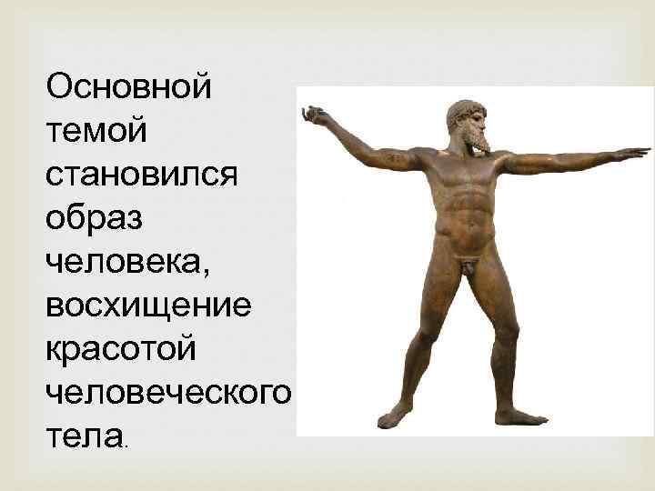Основной темой становился образ человека, восхищение красотой человеческого тела. 