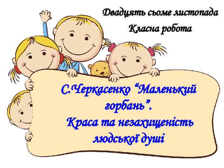 Двадцять сьоме листопада Класна робота С. Черкасенко “Маленький горбань”. Краса та незахищеність людської душі