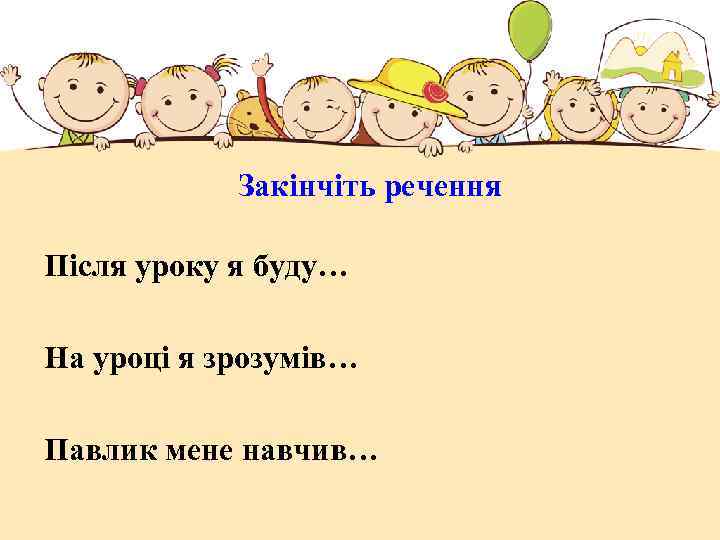 Закінчіть речення Після уроку я буду… На уроці я зрозумів… Павлик мене навчив… 