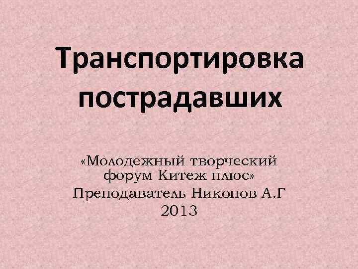 Транспортировка пострадавших «Молодежный творческий форум Китеж плюс» Преподаватель Никонов А. Г 2013 